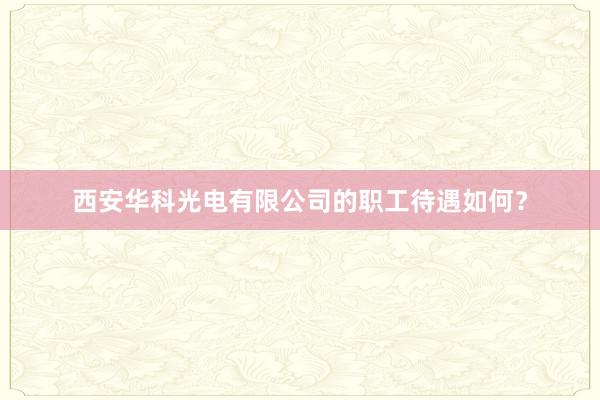 西安华科光电有限公司的职工待遇如何？